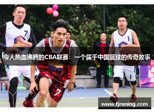 令人热血沸腾的CBA联赛：一个属于中国篮球的传奇故事