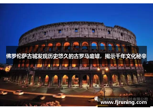 佛罗伦萨古城发现历史悠久的古罗马废墟，揭示千年文化秘辛