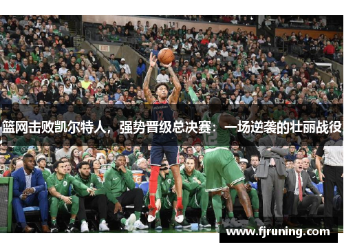 篮网击败凯尔特人，强势晋级总决赛：一场逆袭的壮丽战役