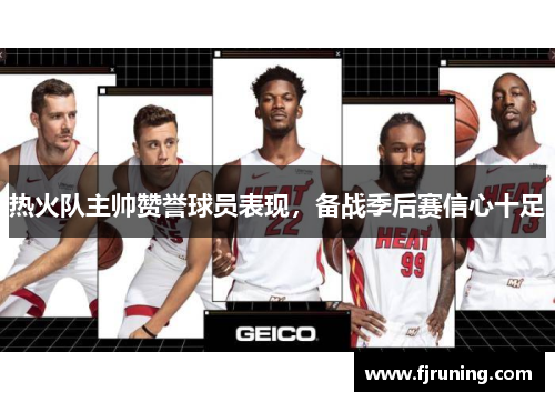 热火队主帅赞誉球员表现，备战季后赛信心十足