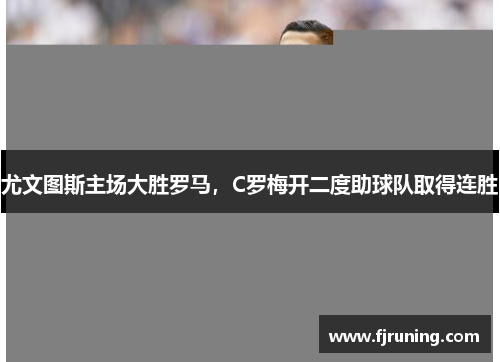 尤文图斯主场大胜罗马，C罗梅开二度助球队取得连胜