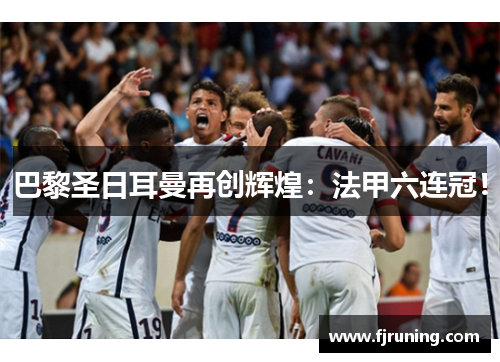 巴黎圣日耳曼再创辉煌：法甲六连冠！