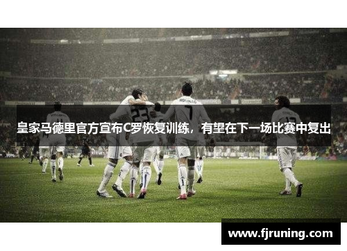 皇家马德里官方宣布C罗恢复训练，有望在下一场比赛中复出
