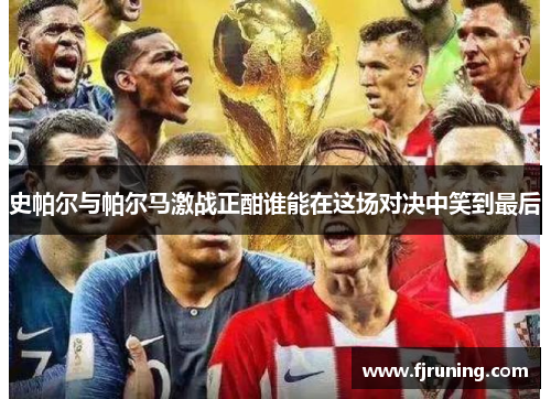 史帕尔与帕尔马激战正酣谁能在这场对决中笑到最后