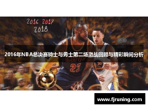 2016年NBA总决赛骑士与勇士第二场激战回顾与精彩瞬间分析