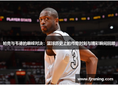 帕克与韦德的巅峰对决：篮球历史上的传奇时刻与精彩瞬间回顾
