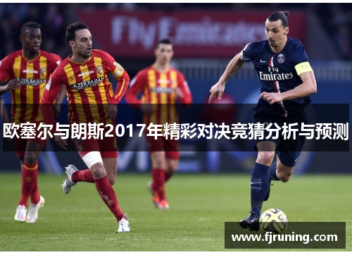 欧塞尔与朗斯2017年精彩对决竞猜分析与预测
