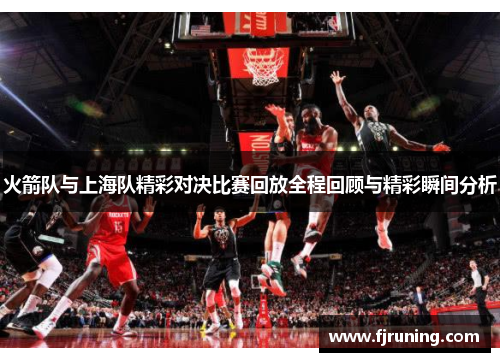 火箭队与上海队精彩对决比赛回放全程回顾与精彩瞬间分析