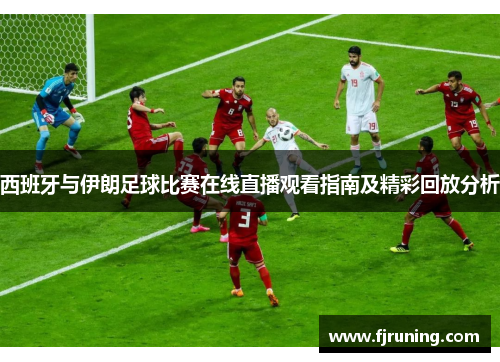 西班牙与伊朗足球比赛在线直播观看指南及精彩回放分析