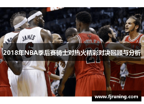 2018年NBA季后赛骑士对热火精彩对决回顾与分析