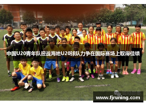 中国U20青年队迎战海地U20球队力争在国际赛场上取得佳绩