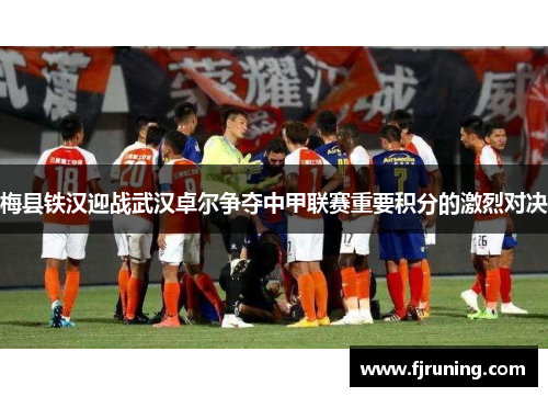 梅县铁汉迎战武汉卓尔争夺中甲联赛重要积分的激烈对决
