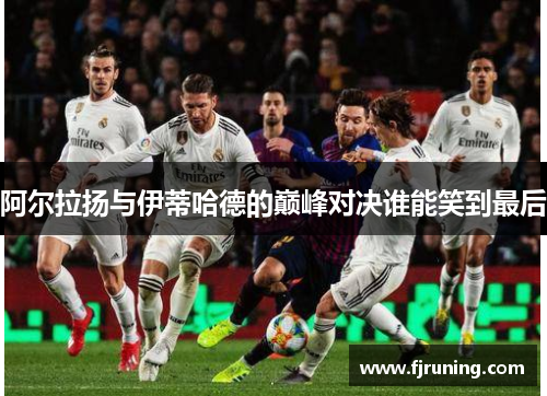 阿尔拉扬与伊蒂哈德的巅峰对决谁能笑到最后