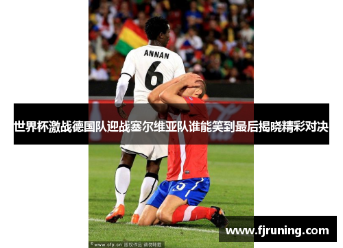世界杯激战德国队迎战塞尔维亚队谁能笑到最后揭晓精彩对决